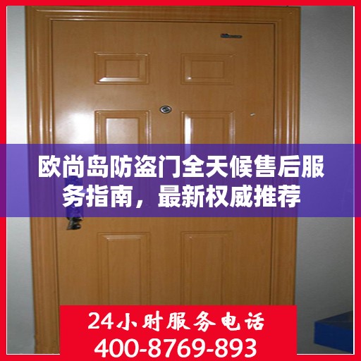 欧尚岛防盗门全天候售后服务指南，最新权威推荐