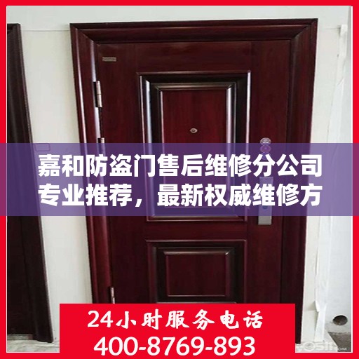嘉和防盗门售后维修分公司专业推荐，最新权威维修方案与指南