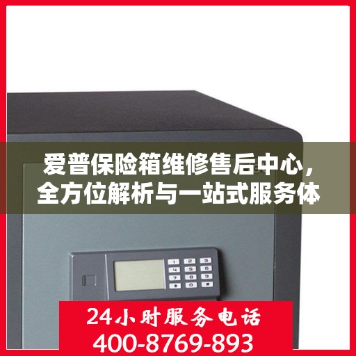 爱普保险箱维修售后中心，全方位解析与一站式服务体验
