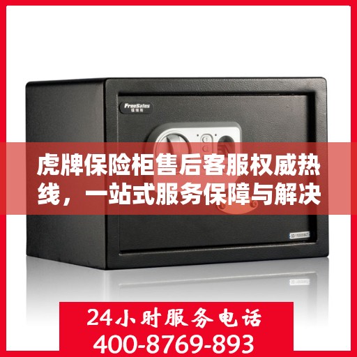 虎牌保险柜售后客服权威热线，一站式服务保障与解决方案支持
