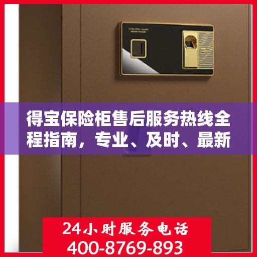 得宝保险柜售后服务热线全程指南，专业、及时、最新售后攻略