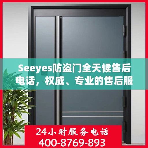 Seeyes防盗门全天候售后电话，权威、专业的售后服务保障
