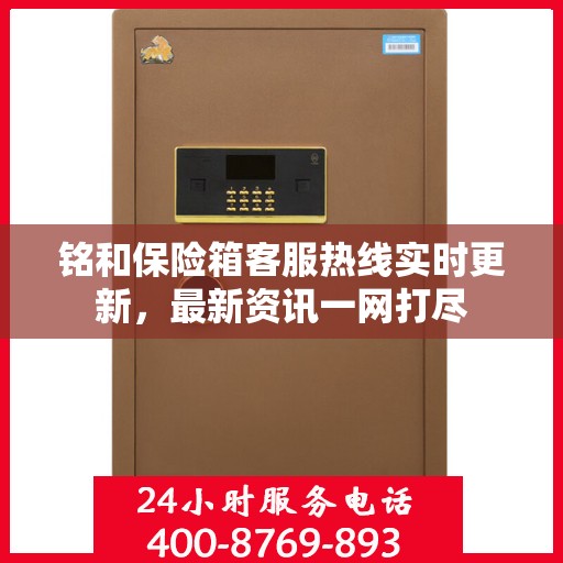 铭和保险箱客服热线实时更新，最新资讯一网打尽