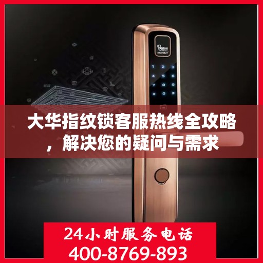 大华指纹锁客服热线全攻略，解决您的疑问与需求