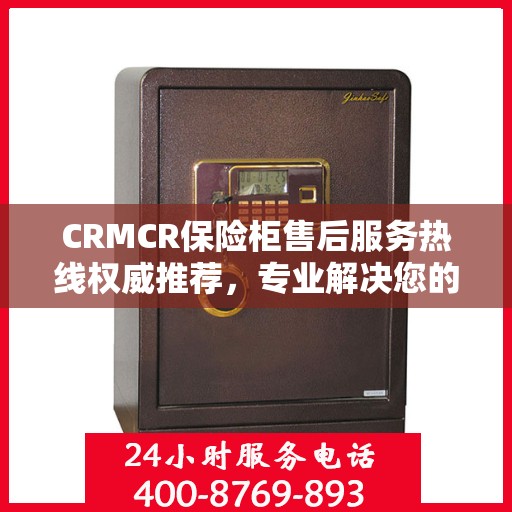 CRMCR保险柜售后服务热线权威推荐，专业解决您的安全锁事