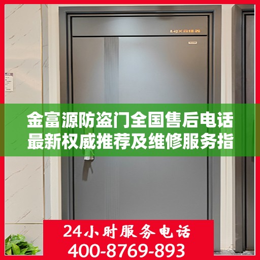 金富源防盗门全国售后电话最新权威推荐及维修服务指南