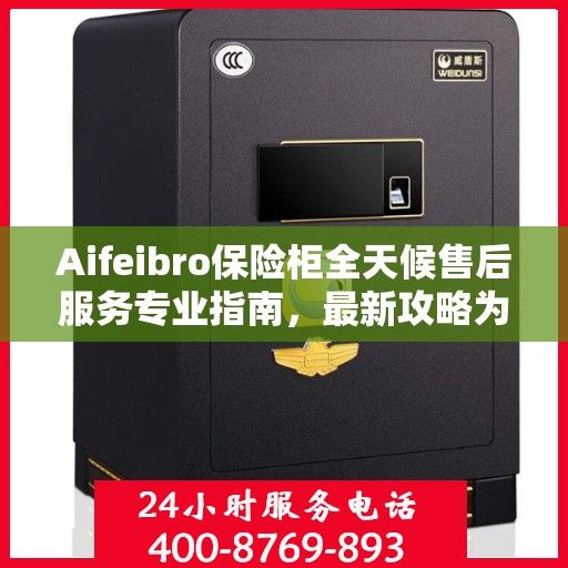 Aifeibro保险柜全天候售后服务专业指南，最新攻略为您保驾护航