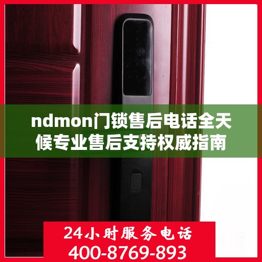 ndmon门锁售后电话全天候专业售后支持权威指南