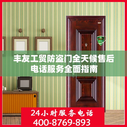 丰友工贸防盗门全天候售后电话服务全面指南
