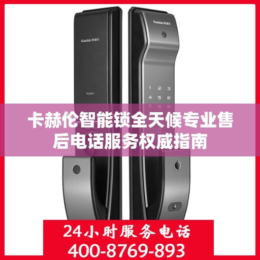 卡赫伦智能锁全天候专业售后电话服务权威指南