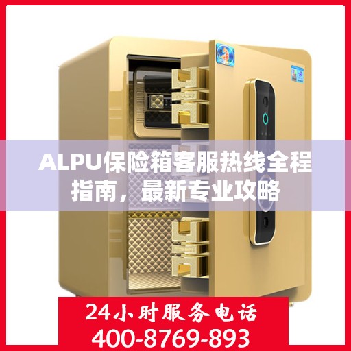 ALPU保险箱客服热线全程指南，最新专业攻略