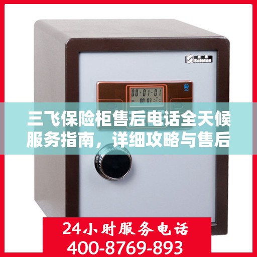 三飞保险柜售后电话全天候服务指南，详细攻略与售后支持详解