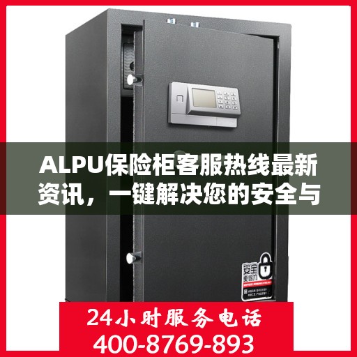 ALPU保险柜客服热线最新资讯，一键解决您的安全与售后问题