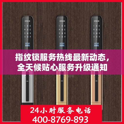 指纹锁服务热线最新动态，全天候贴心服务升级通知