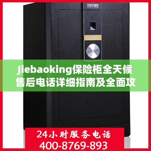 Jiebaoking保险柜全天候售后电话详细指南及全面攻略