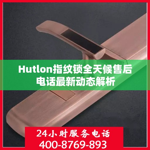 Hutlon指纹锁全天候售后电话最新动态解析