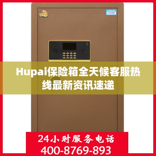 Hupai保险箱全天候客服热线最新资讯速递