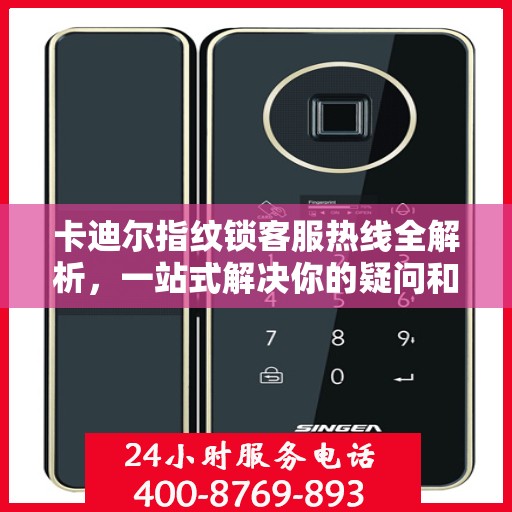 卡迪尔指纹锁客服热线全解析，一站式解决你的疑问和需求