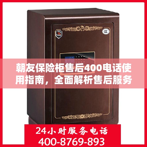 朝友保险柜售后400电话使用指南，全面解析售后服务的细节与攻略