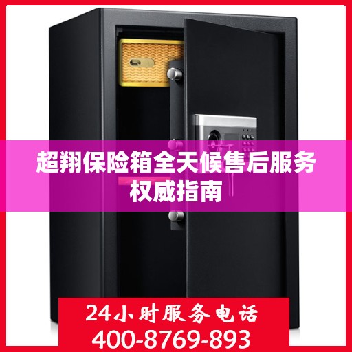 超翔保险箱全天候售后服务权威指南