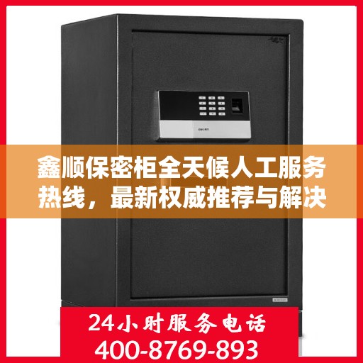 鑫顺保密柜全天候人工服务热线，最新权威推荐与解决方案