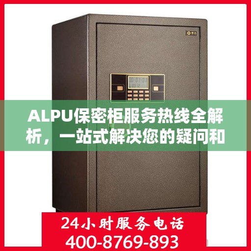 ALPU保密柜服务热线全解析，一站式解决您的疑问和需求