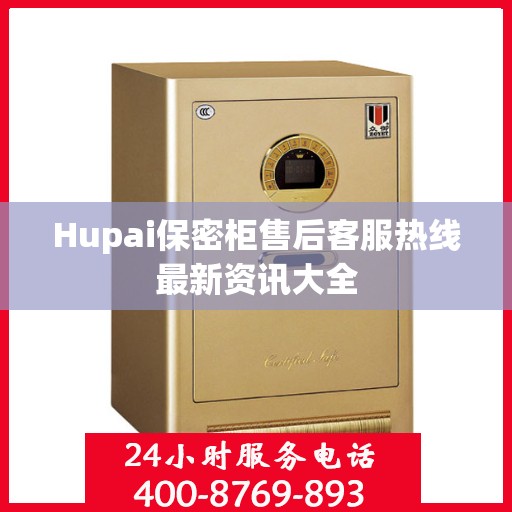 Hupai保密柜售后客服热线最新资讯大全
