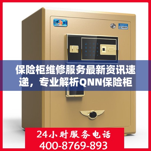 保险柜维修服务最新资讯速递，专业解析QNN保险柜维修技巧与动态