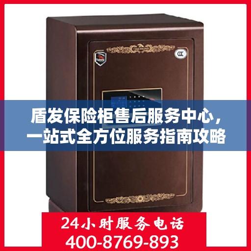 盾发保险柜售后服务中心，一站式全方位服务指南攻略