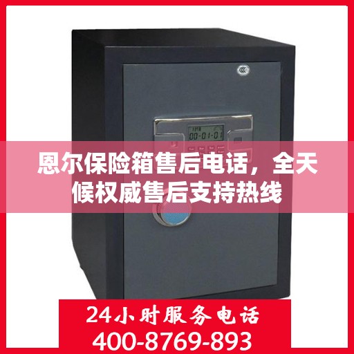 恩尔保险箱售后电话，全天候权威售后支持热线