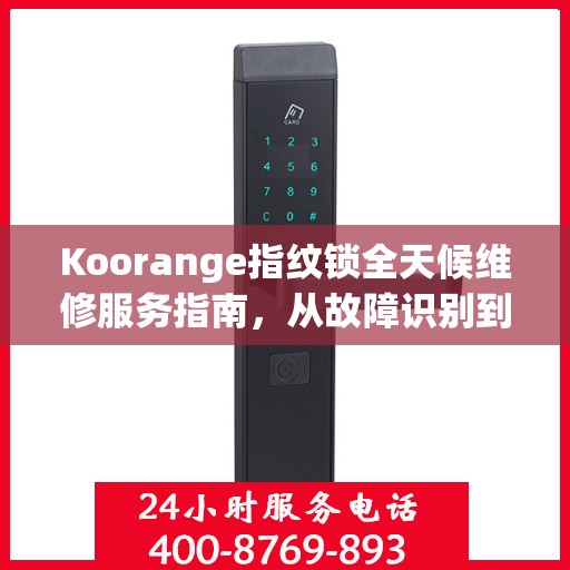 Koorange指纹锁全天候维修服务指南，从故障识别到售后保障，一篇文章全掌握