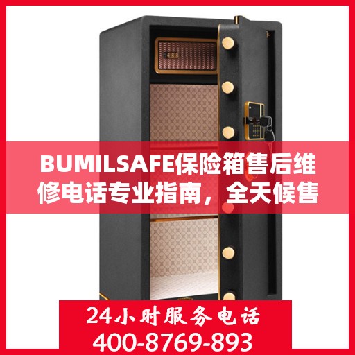 BUMILSAFE保险箱售后维修电话专业指南，全天候售后维修服务最新攻略