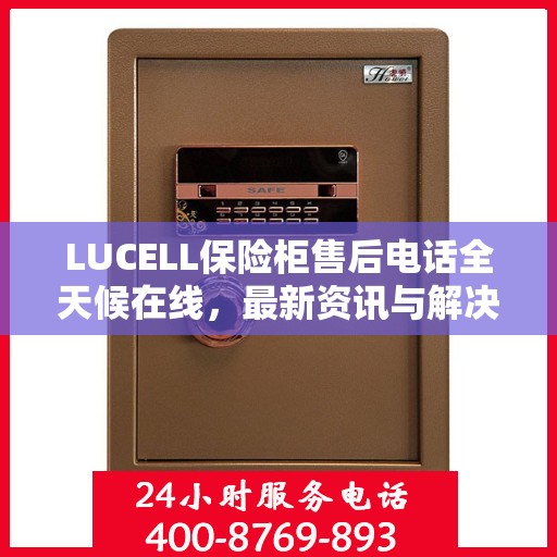 LUCELL保险柜售后电话全天候在线，最新资讯与解决方案一站式服务