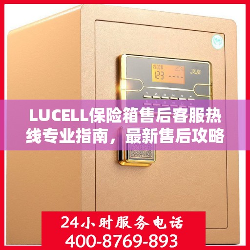 LUCELL保险箱售后客服热线专业指南，最新售后攻略与电话支持服务