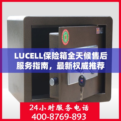 LUCELL保险箱全天候售后服务指南，最新权威推荐