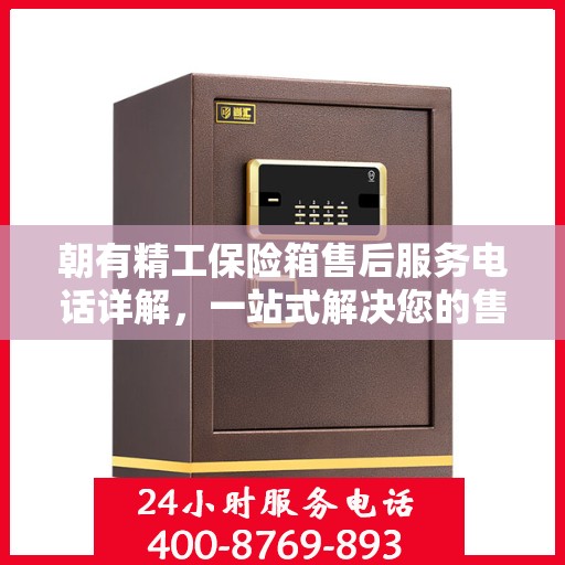 朝有精工保险箱售后服务电话详解，一站式解决您的售后疑虑