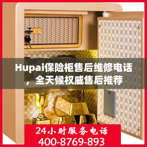 Hupai保险柜售后维修电话，全天候权威售后推荐