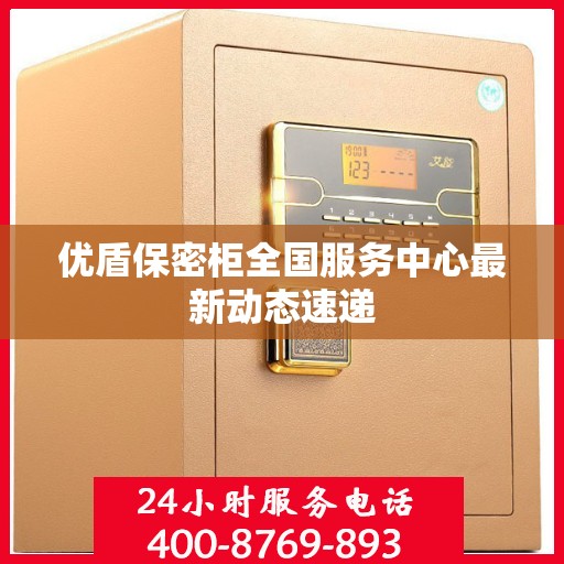 优盾保密柜全国服务中心最新动态速递