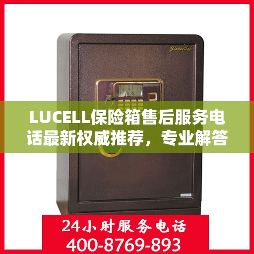 LUCELL保险箱售后服务电话最新权威推荐，专业解答与快速服务保障