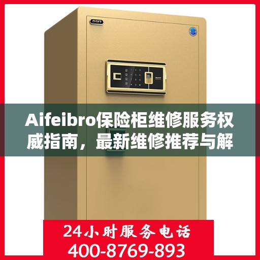 Aifeibro保险柜维修服务权威指南，最新维修推荐与解决方案