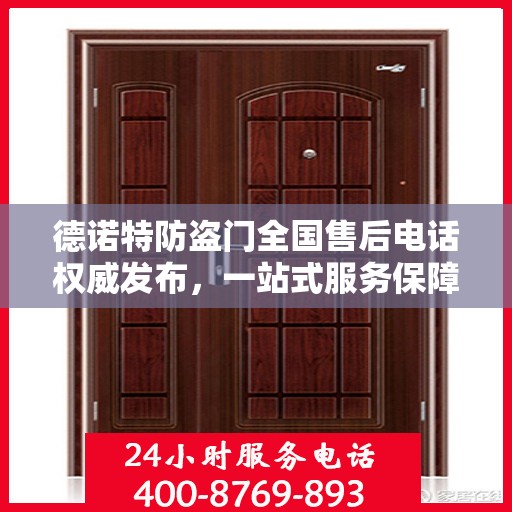 德诺特防盗门全国售后电话权威发布，一站式服务保障，专业售后无忧体验