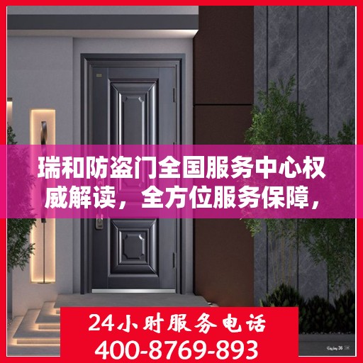 瑞和防盗门全国服务中心权威解读，全方位服务保障，守护您的安全之门