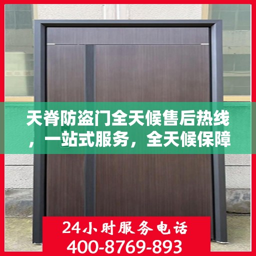 天脊防盗门全天候售后热线，一站式服务，全天候保障