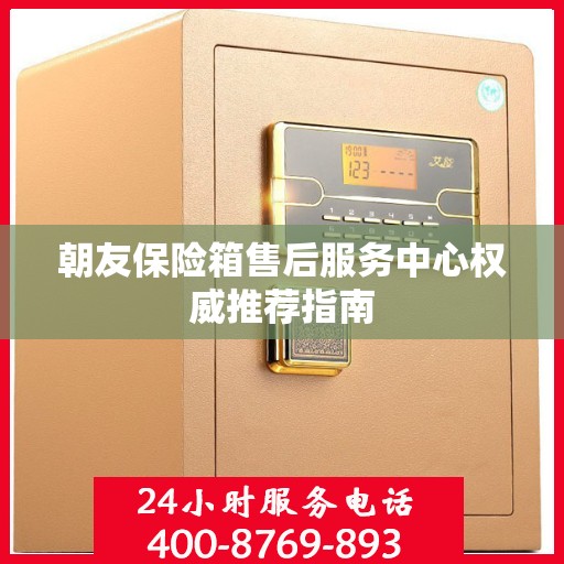 朝友保险箱售后服务中心权威推荐指南