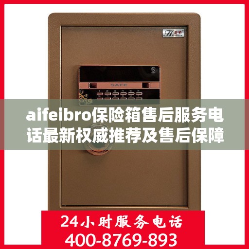 aifeibro保险箱售后服务电话最新权威推荐及售后保障解析