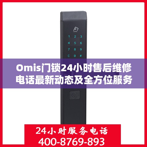 Omis门锁24小时售后维修电话最新动态及全方位服务解析