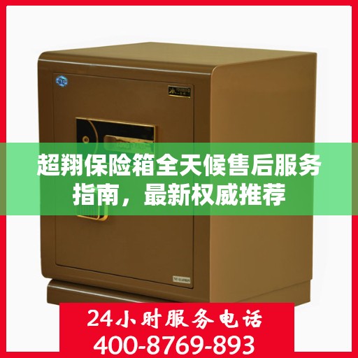 超翔保险箱全天候售后服务指南，最新权威推荐