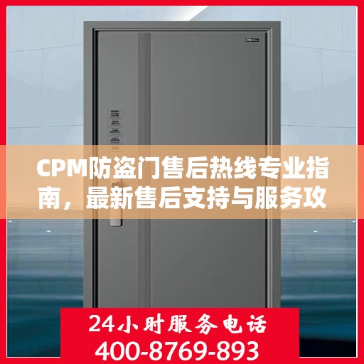CPM防盗门售后热线专业指南，最新售后支持与服务攻略