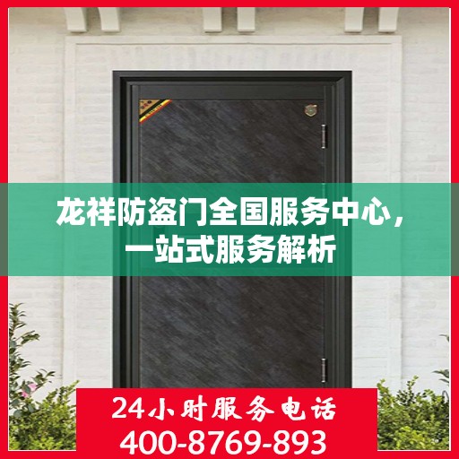 龙祥防盗门全国服务中心，一站式服务解析