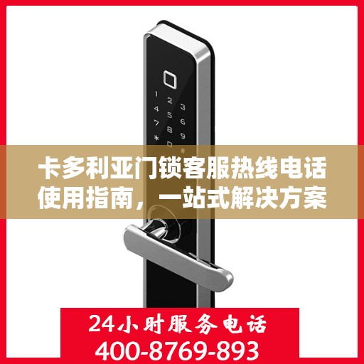 卡多利亚门锁客服热线电话使用指南，一站式解决方案全攻略